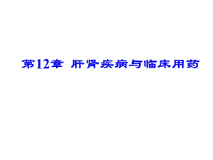 第12章肝肾疾病与临床用药名师编辑PPT课件.ppt