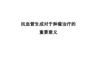 抗血管生成对于肿瘤治疗的重要意义.ppt