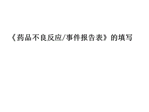 《药品不良反应事件报告表》 的填写上报、质量要求与评估.ppt