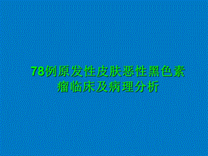 78例原发性皮肤恶性黑色素瘤临床及病理分析.ppt