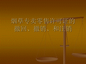 烟草专卖零售许可的撤回、撤销和注销.ppt