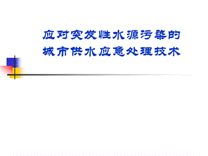 【精品PPT】应对突发性水源污染的城市供水应急处理技术与案例.ppt