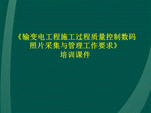 输变电工程施工过程质量控制数码照片采集与管理工作要求(培训课件、附施工图).ppt