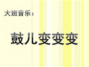 大班音乐《鼓儿变变变》PPT课件大班音乐：《鼓儿变变变》.pptx