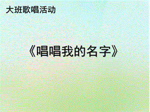 大班歌唱活动《唱唱把我的名字》PPT课件教案大班歌唱活动《唱唱把我的名字》.pptx