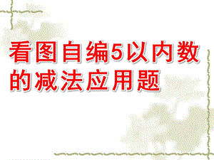 大班数学《看图自编5以内数的减法应用题》PPT课件看图自编5以内数的减法应用题[1].pptx