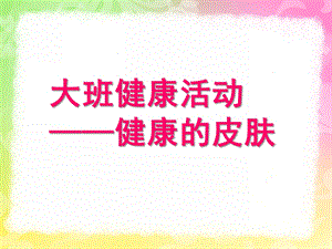 大班健康活动《健康的皮肤》PPT课件教案大班健康活动-健康的皮肤.pptx