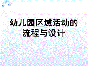 幼儿园区域活动流程与设计PPT课件幼儿园区域活动流程与设计.pptx