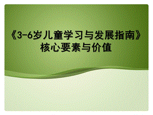 幼儿园《3-6岁儿童学习与发展指南》核心要素与价值PPT课件《3-6岁儿童学习与发展指南》核心要素与价值.pptx