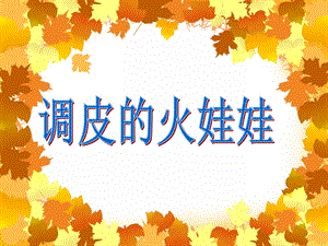 大班安全教育主题活动《调皮的火娃娃》PPT课件大班安全教育主题活动《调皮的火娃娃》PPT课件.ppt