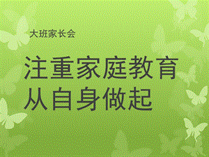 大班家长会《注重家庭教育从自身做起》PPT课件幼儿园家长会大班.ppt