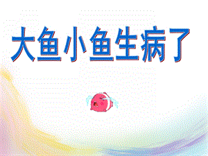 大班社会《大鱼小鱼生病了》PPT课件大鱼小鱼生病了.ppt