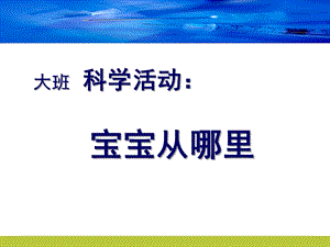 大班科学《宝宝从哪里来》PPT课件大班科学宝宝从哪里来.ppt