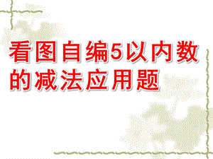 大班数学《看图自编5以内数的减法应用题》PPT课件看图自编5以内数的减法应用题[1].ppt