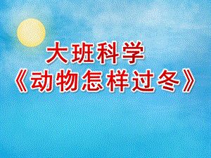 大班科学课件《动物怎样过冬》PPT课件大班科学课件《动物怎样过冬》PPT课件.ppt