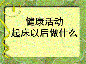 小班健康《起床以后做什么》PPT课件教案小班-健康活动-起床以后做什么(幼教精品课件.ppt