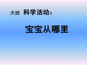 大班科学活动《宝宝从哪里来》PPT课件大班科学活动幼儿教育《宝宝从哪里来》ppt课件附教案.ppt