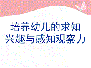 幼儿的求知兴趣和感知观察力PPT课件培养幼儿的求知兴趣和感知观察力.pptx