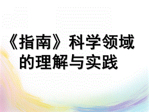 幼儿园《指南》科学领域的理解与实践PPT课件《指南》科学领域的理解与实践.ppt