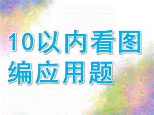 幼儿园《10以内看图编应用题》PPT课件10以内看图编应用题.pptx