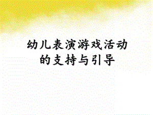 幼儿园表演游戏的支持与指导PPT课件专题七--幼儿园表演游戏的支持与指导.pptx