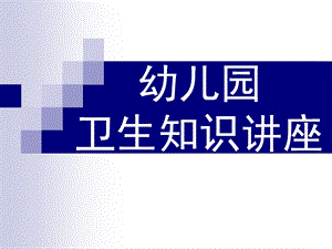 幼儿园卫生知识讲座PPT课件幼儿园卫生知识讲座..ppt