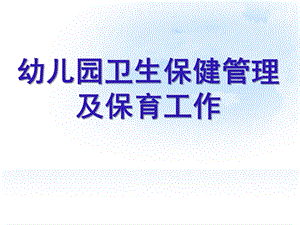 幼儿园卫生保健管理与保育工作PPT课件幼儿园卫生保健管理与保育工作.pptx