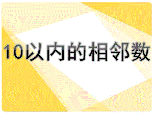 幼儿园数学《10以内的相邻数》PPT课件教案10以内的相邻数(1).pptx