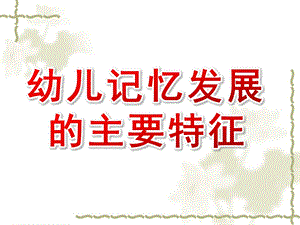 幼儿记忆发展的主要特征PPT课件幼儿心理学课件.pptx