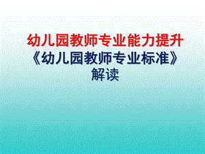 幼儿园教师专业能力提升《幼儿园教师专业标准》解读PPT课件《幼儿园教师专业标准》解读.pptx