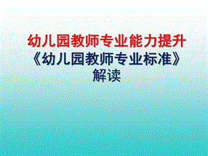 幼儿园教师专业能力提升《幼儿园教师专业标准》解读PPT课件《幼儿园教师专业标准》解读.ppt